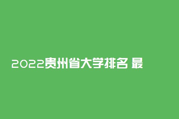 2022贵州省大学排名 最新院校排行榜