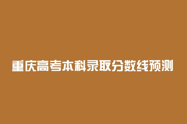 重庆高考本科录取分数线预测 2022年会是多少