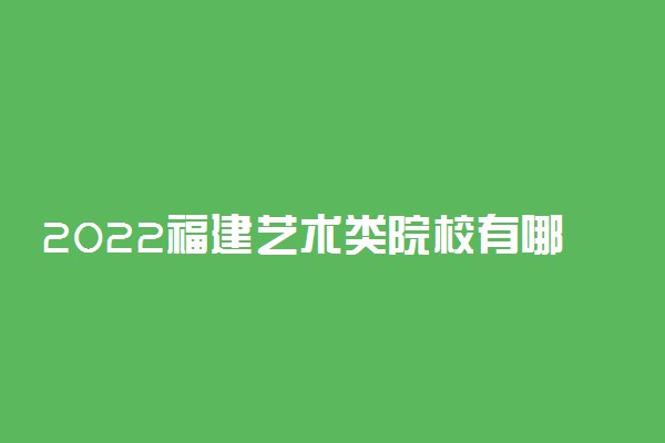 2022福建艺术类院校有哪些 最好的艺术类大学排名