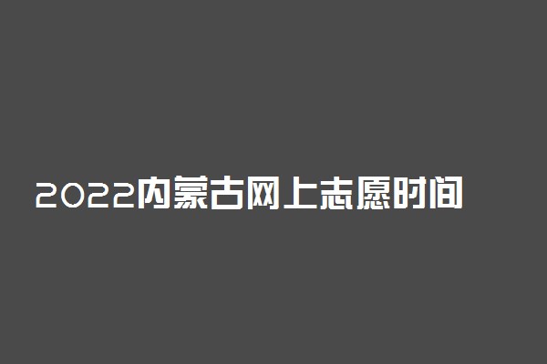 2022内蒙古网上志愿时间安排表 具体日期安排