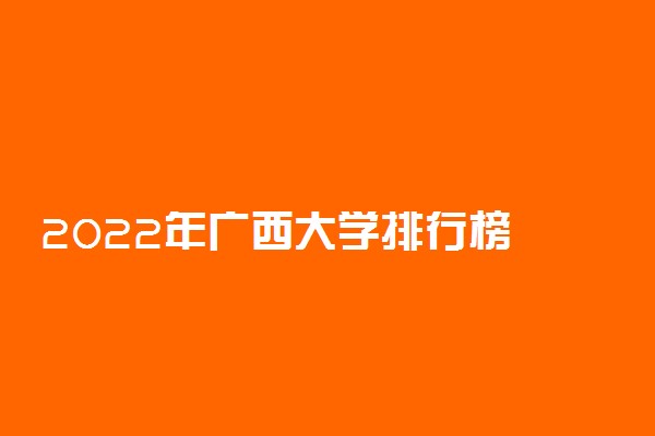 2022年广西大学排行榜 广西高校最新排名