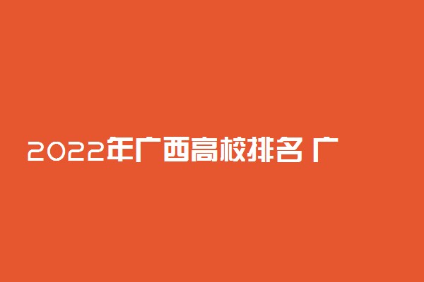 2022年广西高校排名 广西大学排行榜