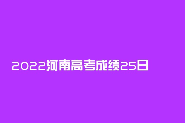 2022河南高考成绩25日零时放榜 26日填志愿