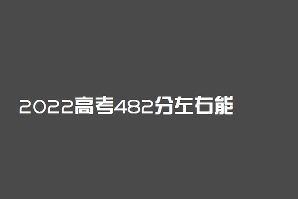 2022高考482分左右能上哪些大学 新高考文理科能报什么学校