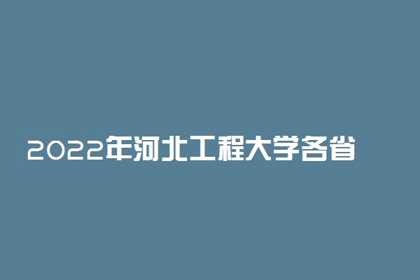 2022年河北工程大学各省招生计划及招生人数 都招什么专业