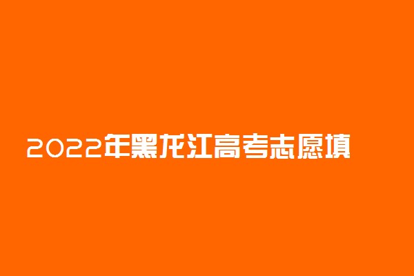 2022年黑龙江高考志愿填报时间安排