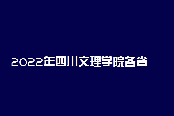2022年四川文理学院各省招生计划及招生人数 都招什么专业