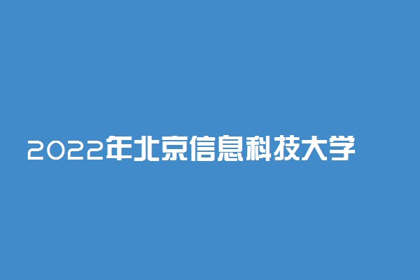 2022年北京信息科技大学招生计划及招生人数 各省都招什么专业