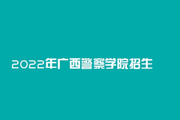 2022年广西警察学院招生计划及招生人数 各省都招什么专业