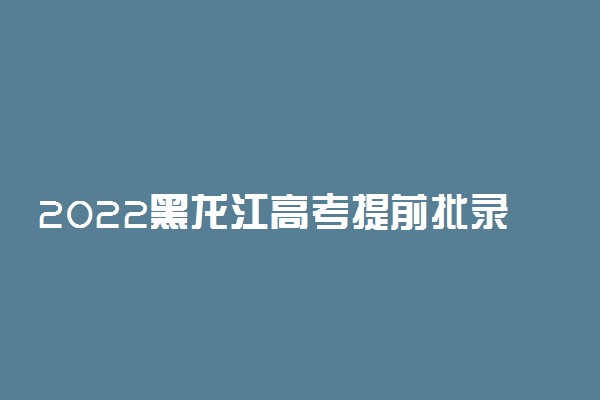 2022黑龙江高考提前批录取结果什么时候出来