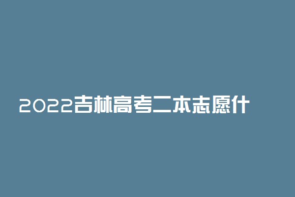 2022吉林高考二本志愿什么时候填 填报截止日期是几号