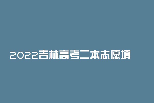 2022吉林高考二本志愿填报时间 什么时候填志愿