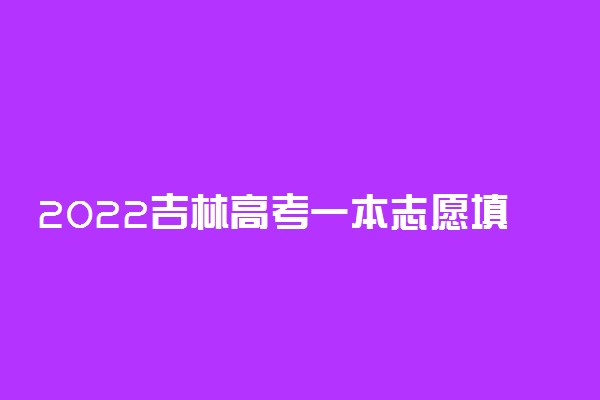 2022吉林高考一本志愿填报时间 什么时候填志愿