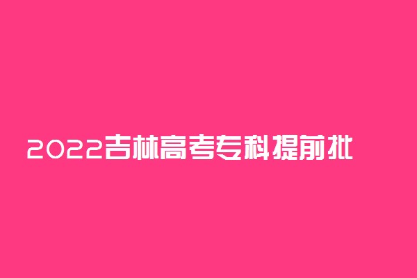 2022吉林高考专科提前批志愿填报时间 什么时候填志愿