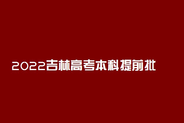 2022吉林高考本科提前批志愿填报时间 什么时候填志愿