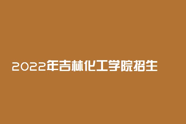 2022年吉林化工学院招生计划及招生人数 各省都招什么专业