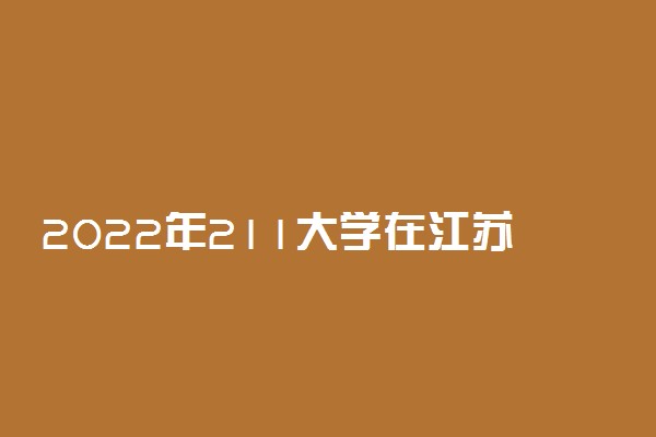 2022年211大学在江苏招生计划及录取分数线