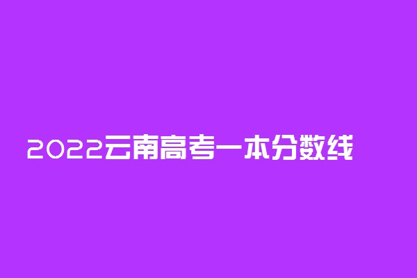 2022云南高考一本分数线公布：文科575分 理科505分