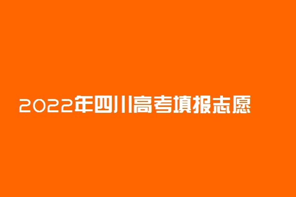 2022年四川高考填报志愿时间及流程 一本二本什么时候填报