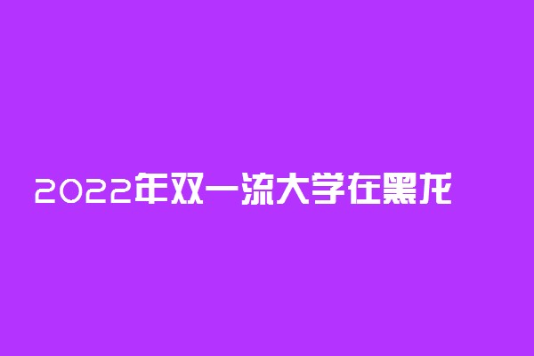 2022年双一流大学在黑龙江招生计划及录取分数线