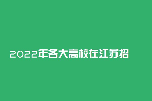 2022年各大高校在江苏招生计划及录取分数线