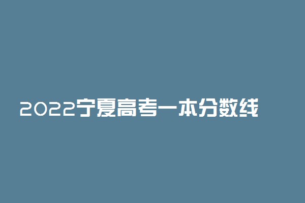 2022宁夏高考一本分数线：文科487分 理科412分