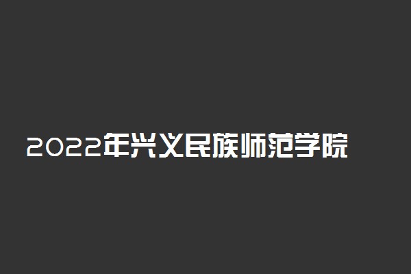 2022年兴义民族师范学院招生计划及招生人数 各省都招什么专业