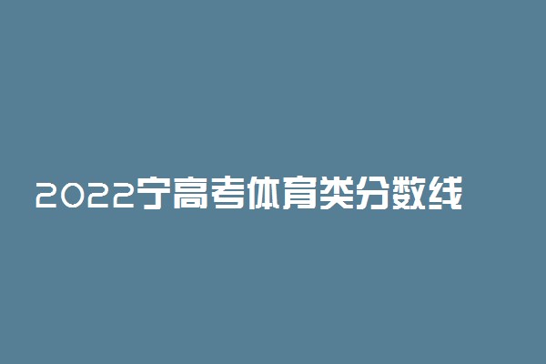 2022宁高考体育类分数线公布【历史学科类】