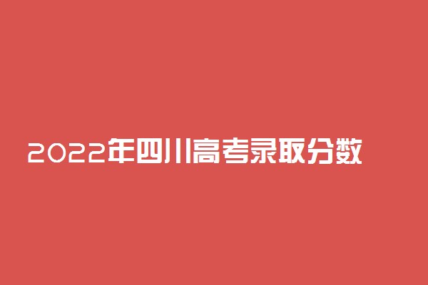 2022年四川高考录取分数线公布【最新】