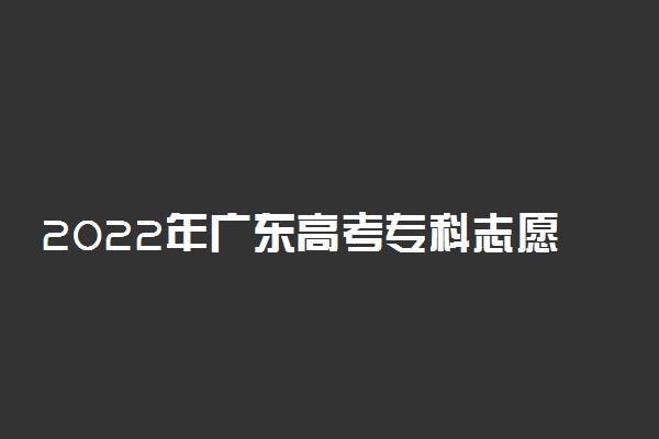 2022年广东高考专科志愿填报时间 什么时候填报志愿