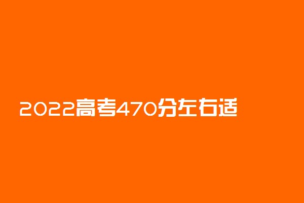 2022高考470分左右适合报那些二本大学