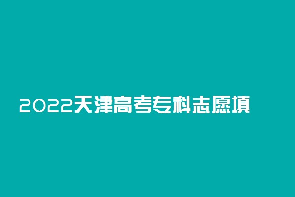 2022天津高考专科志愿填报29日开始