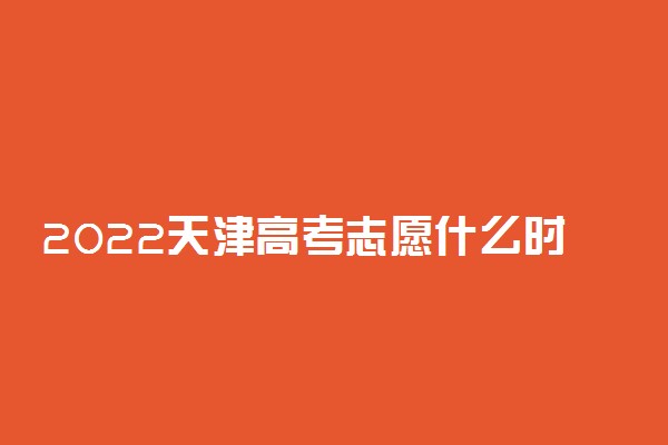 2022天津高考志愿什么时候填 填报截止日期是几号