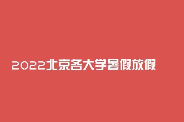 2022北京各大学暑假放假时间安排 几月几号开学