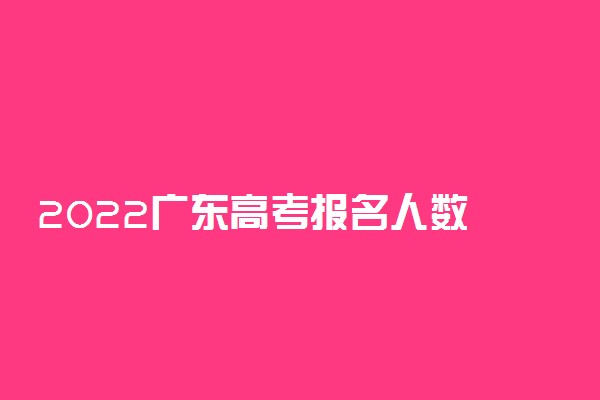 2022广东高考报名人数 多少人参加高考