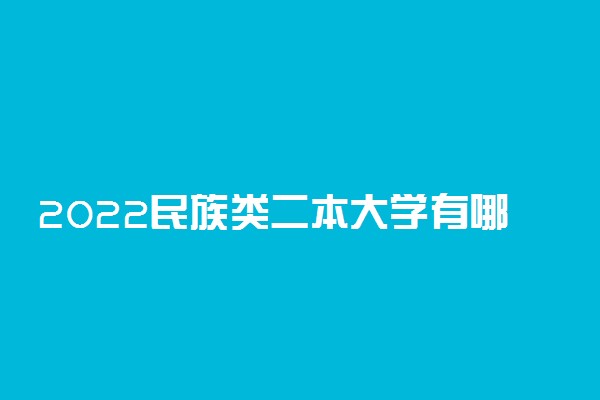 2022民族类二本大学有哪些 民族类有什么专业