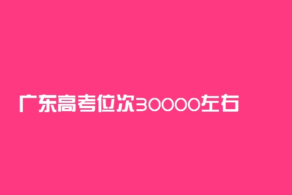 广东高考位次30000左右推荐什么学校适合报什么大学