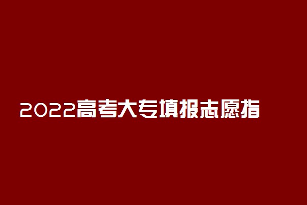 2022高考大专填报志愿指南 技巧有哪些