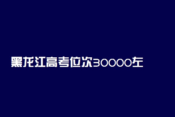 黑龙江高考位次30000左右推荐什么学校 适合报什么大学