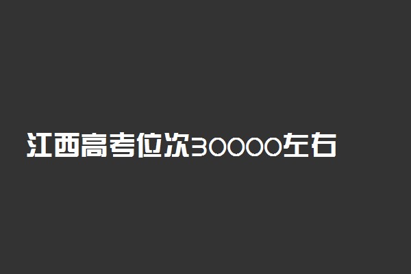 江西高考位次30000左右推荐什么学校 适合报什么大学