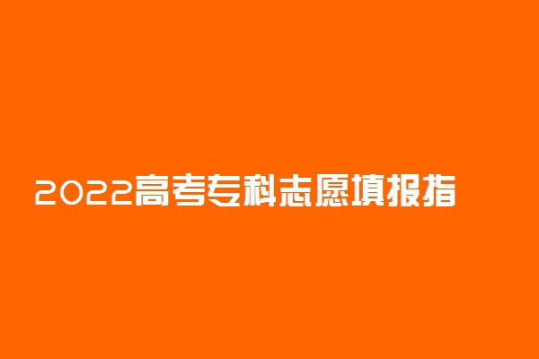 2022高考专科志愿填报指南 填报技巧