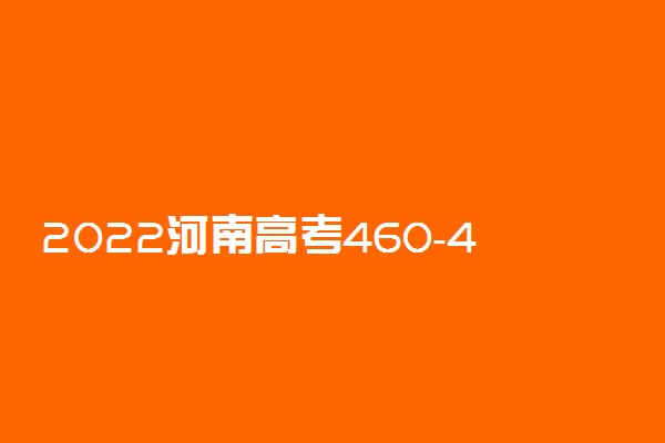 2022河南高考460-470分能报什么大学 文理科推荐什么学校