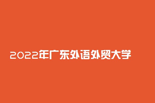 2022年广东外语外贸大学学费多少钱 一年各专业收费标准