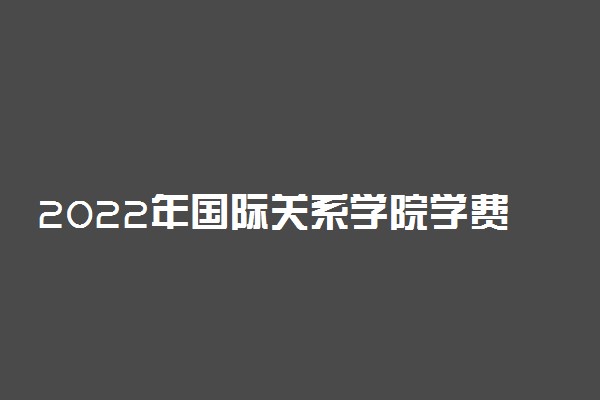 2022年国际关系学院学费多少钱 一年各专业收费标准