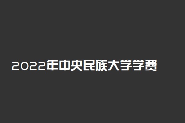 2022年中央民族大学学费多少钱 一年各专业收费标准