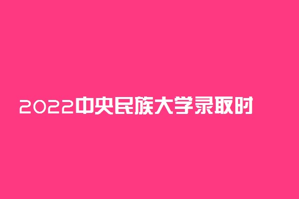 2022中央民族大学录取时间及查询入口 什么时候能查录取