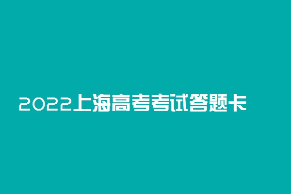 2022上海高考考试答题卡作答注意什么 有哪些需要注意的