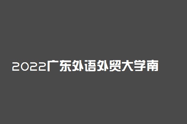 2022广东外语外贸大学南国商学院录取时间及查询入口 什么时候能查录取