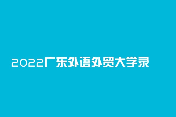 2022广东外语外贸大学录取时间及查询入口 什么时候能查录取