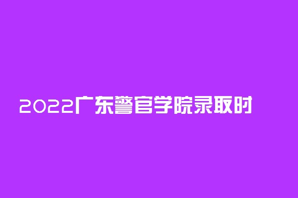 2022广东警官学院录取时间及查询入口 什么时候能查录取